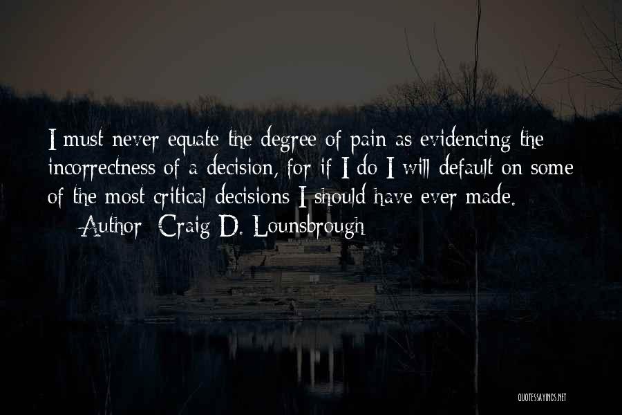 Craig D. Lounsbrough Quotes: I Must Never Equate The Degree Of Pain As Evidencing The Incorrectness Of A Decision, For If I Do I