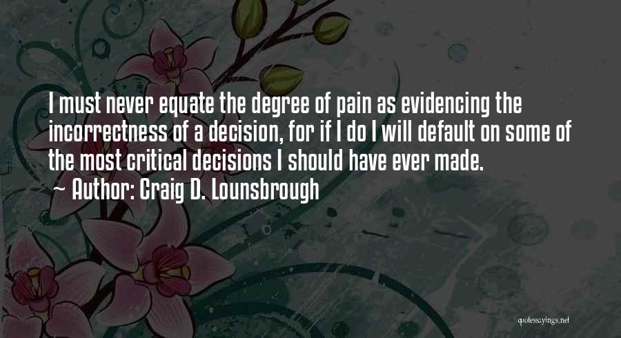 Craig D. Lounsbrough Quotes: I Must Never Equate The Degree Of Pain As Evidencing The Incorrectness Of A Decision, For If I Do I