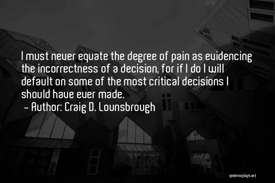 Craig D. Lounsbrough Quotes: I Must Never Equate The Degree Of Pain As Evidencing The Incorrectness Of A Decision, For If I Do I