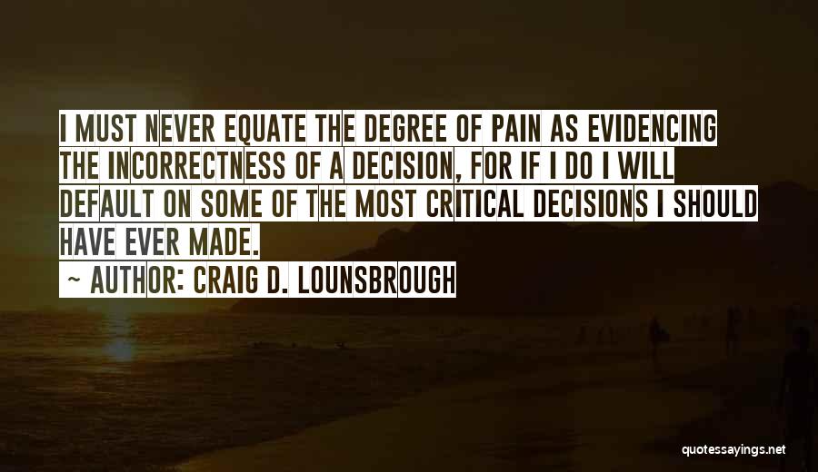 Craig D. Lounsbrough Quotes: I Must Never Equate The Degree Of Pain As Evidencing The Incorrectness Of A Decision, For If I Do I