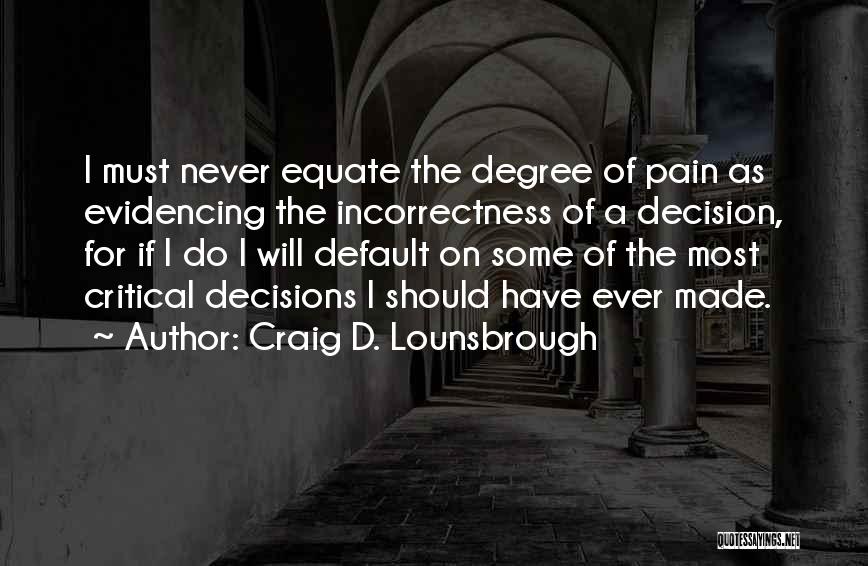 Craig D. Lounsbrough Quotes: I Must Never Equate The Degree Of Pain As Evidencing The Incorrectness Of A Decision, For If I Do I