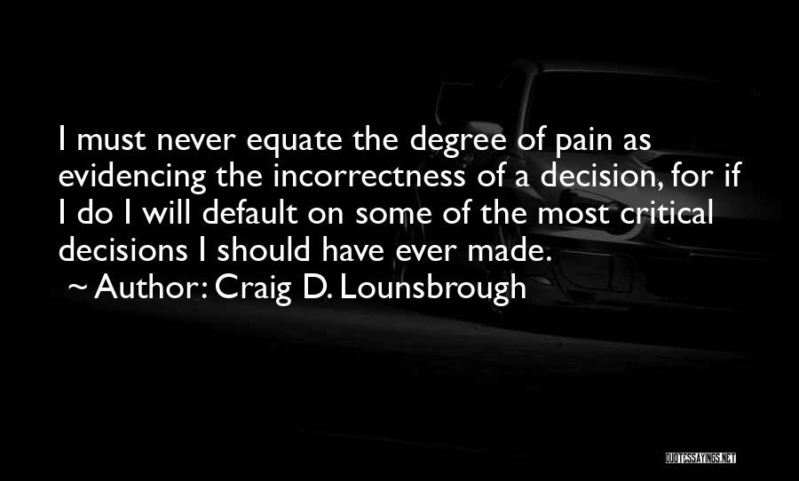 Craig D. Lounsbrough Quotes: I Must Never Equate The Degree Of Pain As Evidencing The Incorrectness Of A Decision, For If I Do I