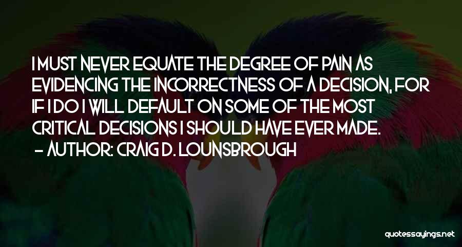 Craig D. Lounsbrough Quotes: I Must Never Equate The Degree Of Pain As Evidencing The Incorrectness Of A Decision, For If I Do I