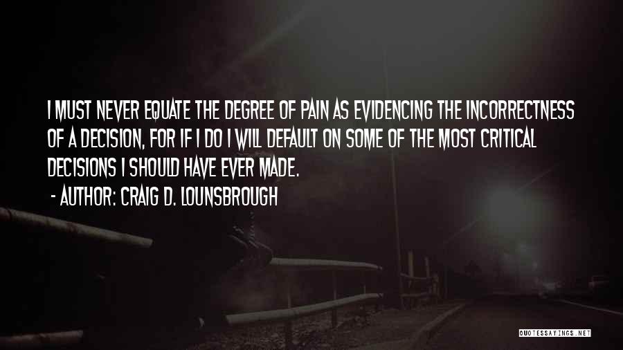 Craig D. Lounsbrough Quotes: I Must Never Equate The Degree Of Pain As Evidencing The Incorrectness Of A Decision, For If I Do I