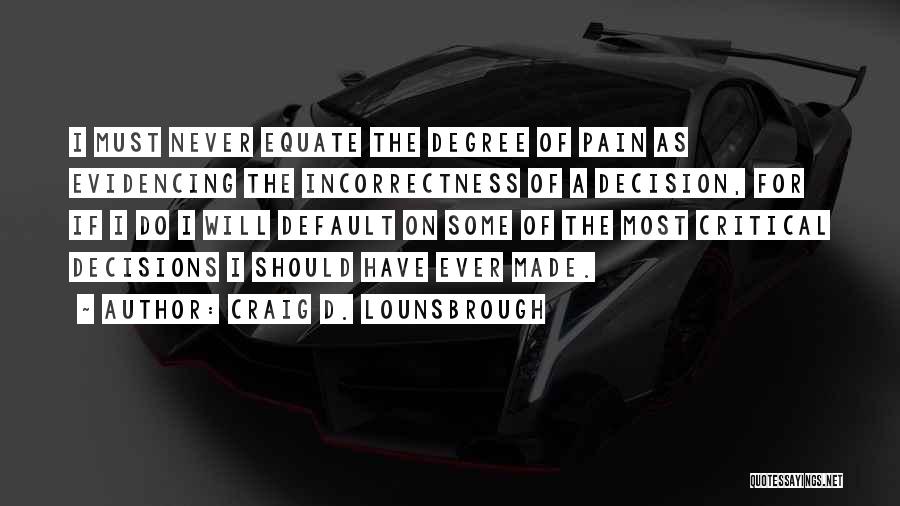 Craig D. Lounsbrough Quotes: I Must Never Equate The Degree Of Pain As Evidencing The Incorrectness Of A Decision, For If I Do I