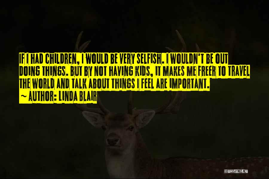 Linda Blair Quotes: If I Had Children, I Would Be Very Selfish. I Wouldn't Be Out Doing Things. But By Not Having Kids,