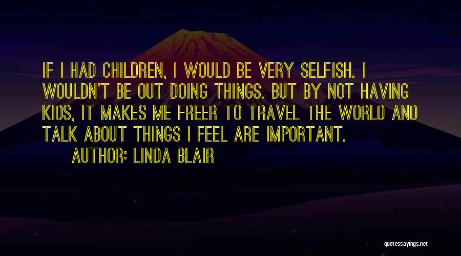 Linda Blair Quotes: If I Had Children, I Would Be Very Selfish. I Wouldn't Be Out Doing Things. But By Not Having Kids,