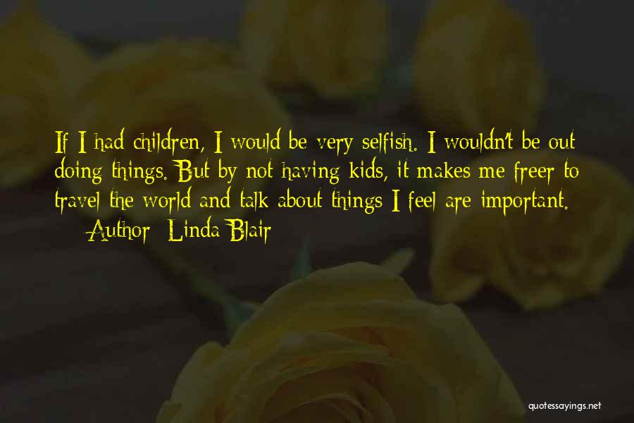 Linda Blair Quotes: If I Had Children, I Would Be Very Selfish. I Wouldn't Be Out Doing Things. But By Not Having Kids,