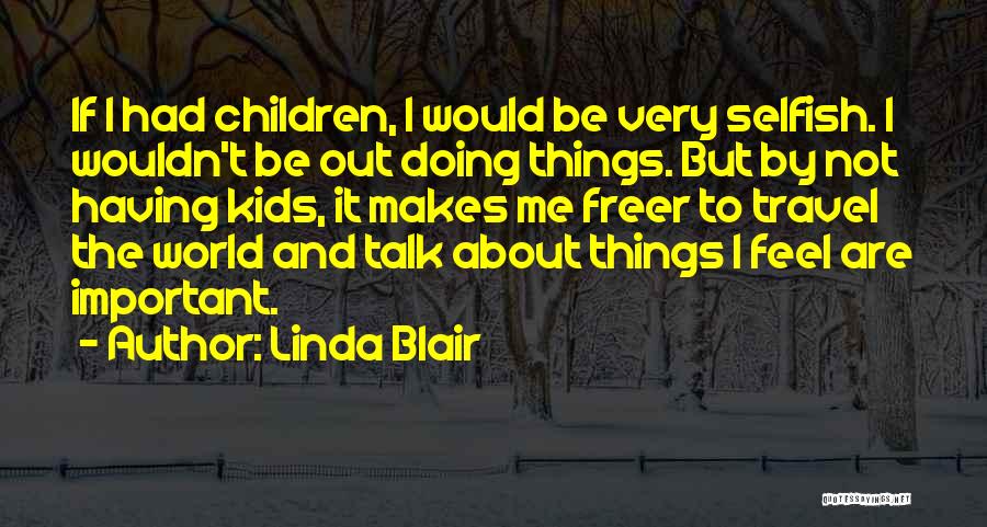 Linda Blair Quotes: If I Had Children, I Would Be Very Selfish. I Wouldn't Be Out Doing Things. But By Not Having Kids,