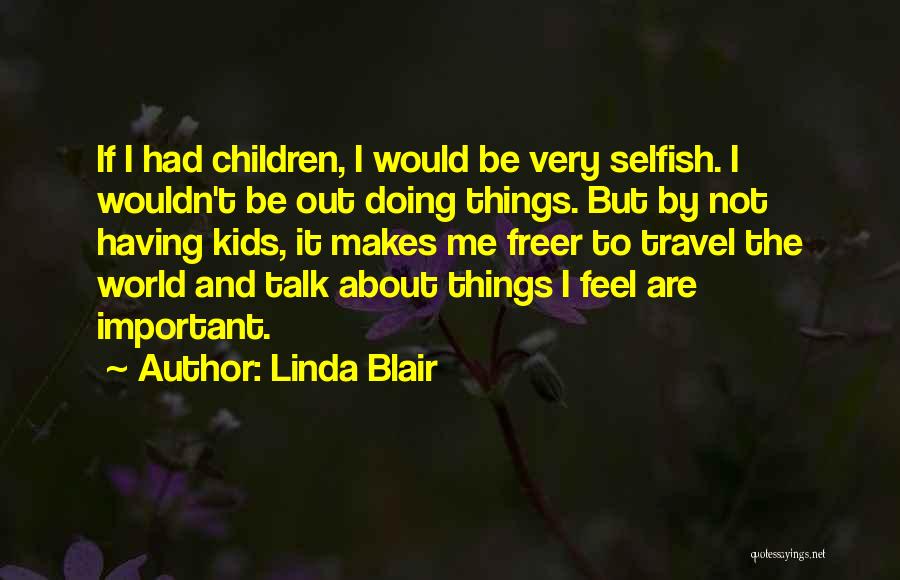 Linda Blair Quotes: If I Had Children, I Would Be Very Selfish. I Wouldn't Be Out Doing Things. But By Not Having Kids,