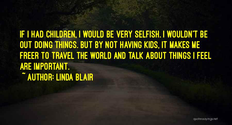 Linda Blair Quotes: If I Had Children, I Would Be Very Selfish. I Wouldn't Be Out Doing Things. But By Not Having Kids,