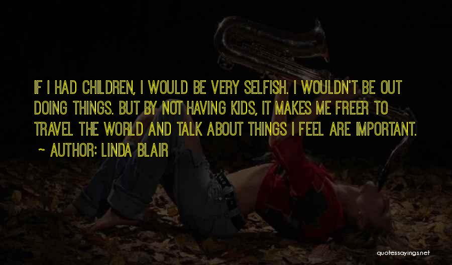 Linda Blair Quotes: If I Had Children, I Would Be Very Selfish. I Wouldn't Be Out Doing Things. But By Not Having Kids,