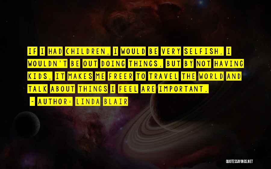 Linda Blair Quotes: If I Had Children, I Would Be Very Selfish. I Wouldn't Be Out Doing Things. But By Not Having Kids,