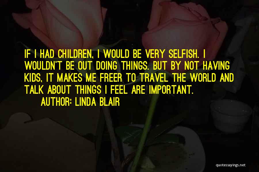 Linda Blair Quotes: If I Had Children, I Would Be Very Selfish. I Wouldn't Be Out Doing Things. But By Not Having Kids,