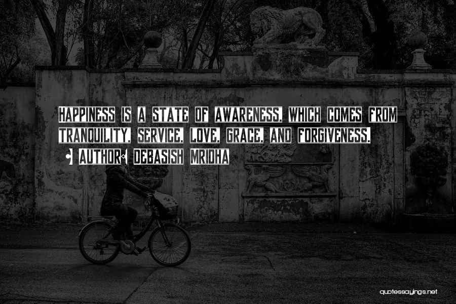 Debasish Mridha Quotes: Happiness Is A State Of Awareness, Which Comes From Tranquility, Service, Love, Grace, And Forgiveness.