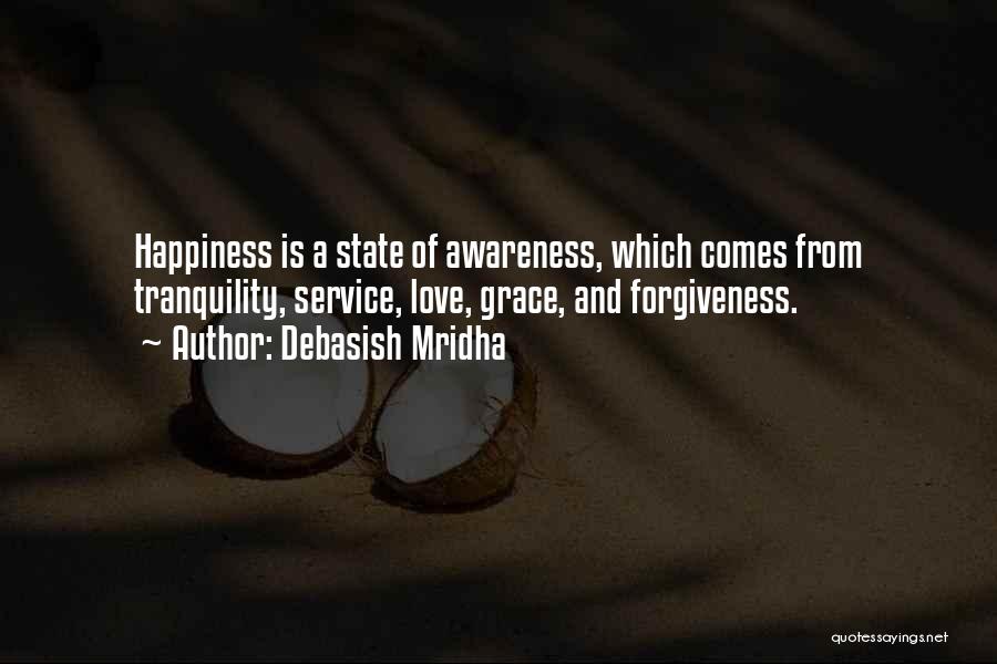 Debasish Mridha Quotes: Happiness Is A State Of Awareness, Which Comes From Tranquility, Service, Love, Grace, And Forgiveness.