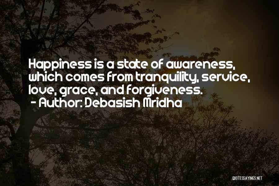 Debasish Mridha Quotes: Happiness Is A State Of Awareness, Which Comes From Tranquility, Service, Love, Grace, And Forgiveness.