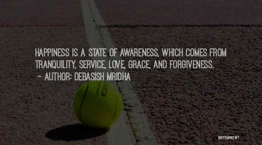 Debasish Mridha Quotes: Happiness Is A State Of Awareness, Which Comes From Tranquility, Service, Love, Grace, And Forgiveness.