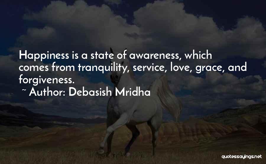 Debasish Mridha Quotes: Happiness Is A State Of Awareness, Which Comes From Tranquility, Service, Love, Grace, And Forgiveness.