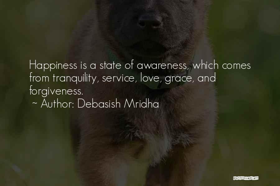 Debasish Mridha Quotes: Happiness Is A State Of Awareness, Which Comes From Tranquility, Service, Love, Grace, And Forgiveness.