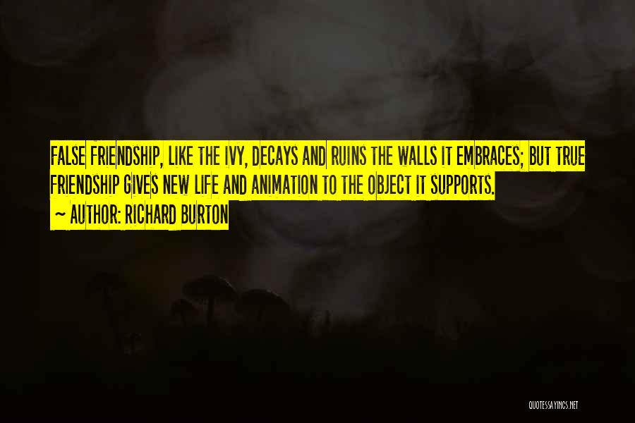 Richard Burton Quotes: False Friendship, Like The Ivy, Decays And Ruins The Walls It Embraces; But True Friendship Gives New Life And Animation