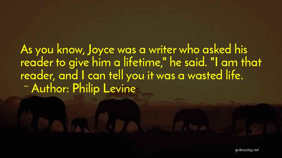 Philip Levine Quotes: As You Know, Joyce Was A Writer Who Asked His Reader To Give Him A Lifetime, He Said. I Am