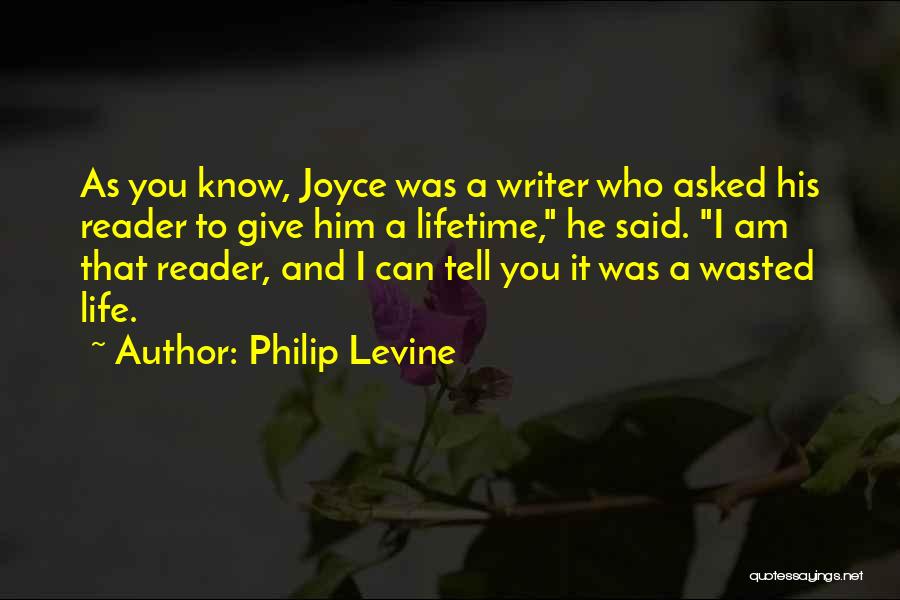Philip Levine Quotes: As You Know, Joyce Was A Writer Who Asked His Reader To Give Him A Lifetime, He Said. I Am