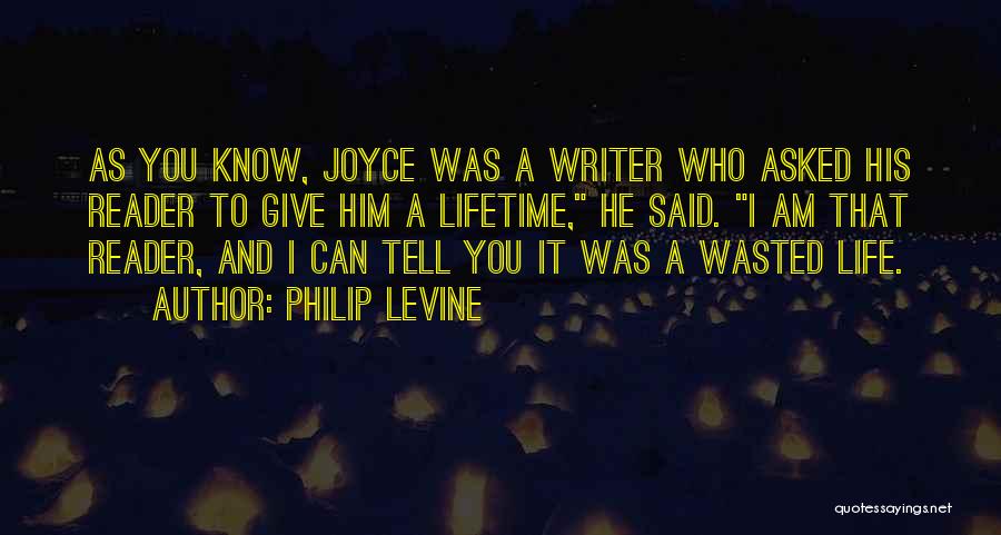 Philip Levine Quotes: As You Know, Joyce Was A Writer Who Asked His Reader To Give Him A Lifetime, He Said. I Am