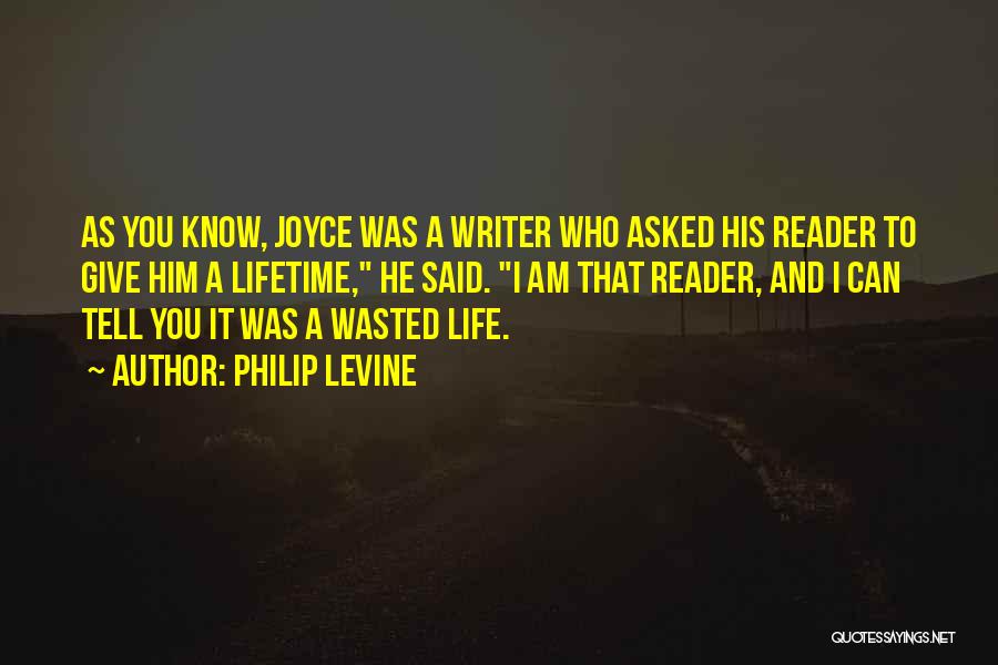 Philip Levine Quotes: As You Know, Joyce Was A Writer Who Asked His Reader To Give Him A Lifetime, He Said. I Am
