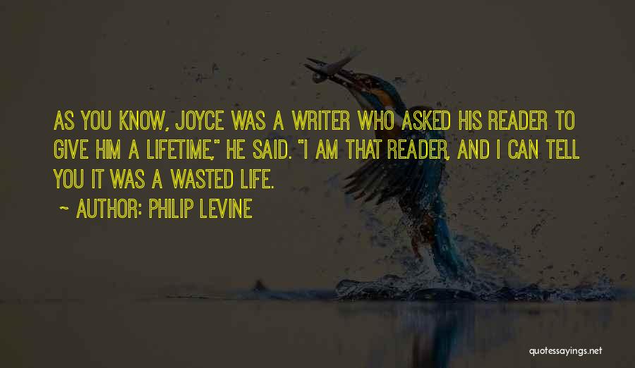 Philip Levine Quotes: As You Know, Joyce Was A Writer Who Asked His Reader To Give Him A Lifetime, He Said. I Am
