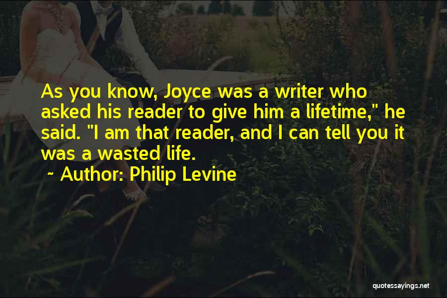 Philip Levine Quotes: As You Know, Joyce Was A Writer Who Asked His Reader To Give Him A Lifetime, He Said. I Am
