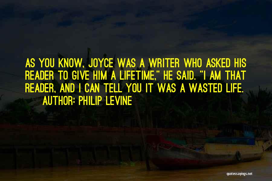 Philip Levine Quotes: As You Know, Joyce Was A Writer Who Asked His Reader To Give Him A Lifetime, He Said. I Am