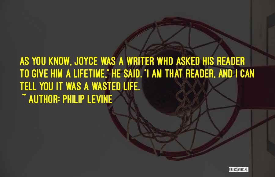 Philip Levine Quotes: As You Know, Joyce Was A Writer Who Asked His Reader To Give Him A Lifetime, He Said. I Am