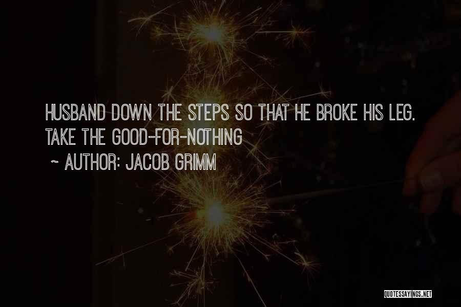 Jacob Grimm Quotes: Husband Down The Steps So That He Broke His Leg. Take The Good-for-nothing