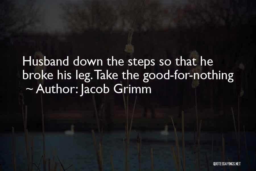 Jacob Grimm Quotes: Husband Down The Steps So That He Broke His Leg. Take The Good-for-nothing