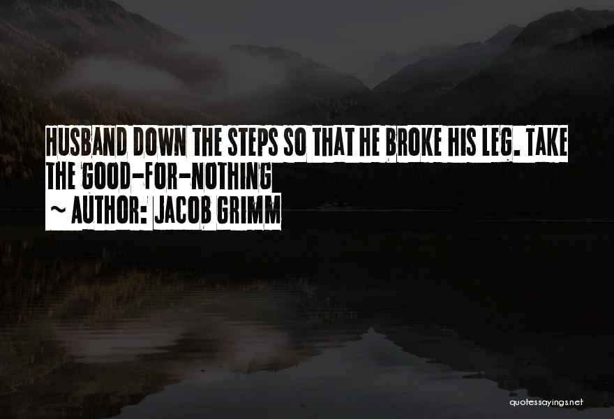 Jacob Grimm Quotes: Husband Down The Steps So That He Broke His Leg. Take The Good-for-nothing