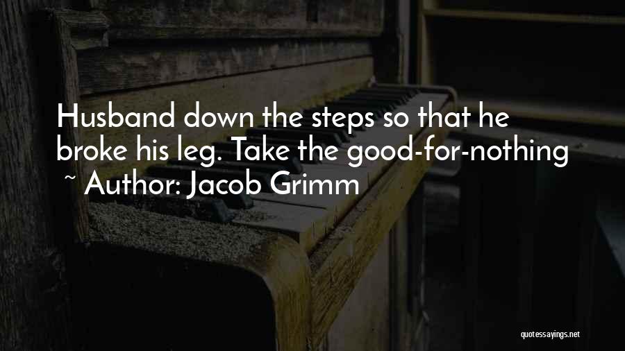Jacob Grimm Quotes: Husband Down The Steps So That He Broke His Leg. Take The Good-for-nothing