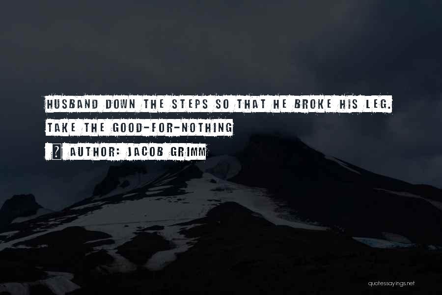 Jacob Grimm Quotes: Husband Down The Steps So That He Broke His Leg. Take The Good-for-nothing