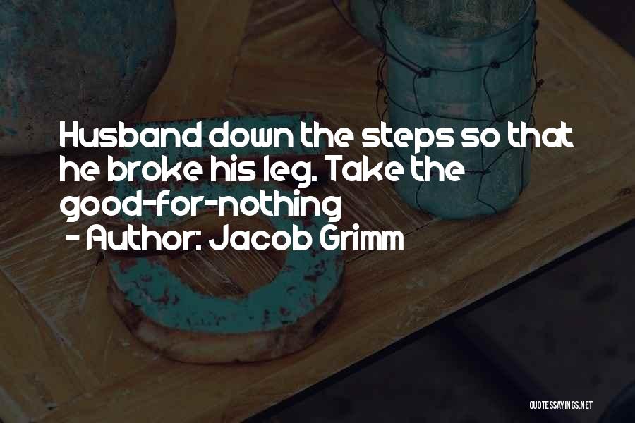 Jacob Grimm Quotes: Husband Down The Steps So That He Broke His Leg. Take The Good-for-nothing
