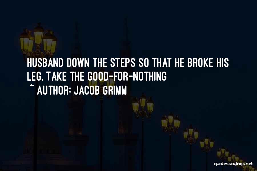 Jacob Grimm Quotes: Husband Down The Steps So That He Broke His Leg. Take The Good-for-nothing