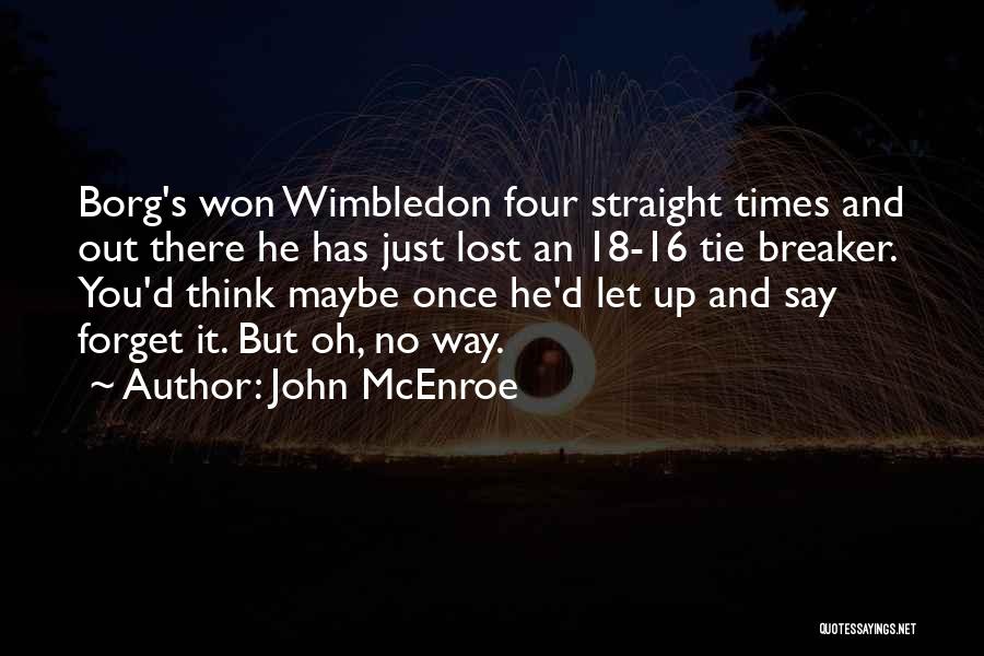 John McEnroe Quotes: Borg's Won Wimbledon Four Straight Times And Out There He Has Just Lost An 18-16 Tie Breaker. You'd Think Maybe