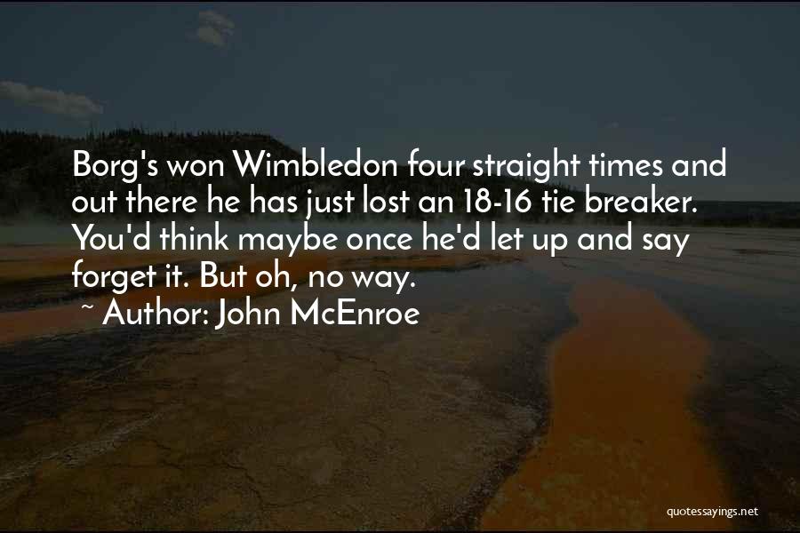 John McEnroe Quotes: Borg's Won Wimbledon Four Straight Times And Out There He Has Just Lost An 18-16 Tie Breaker. You'd Think Maybe