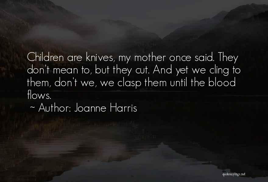 Joanne Harris Quotes: Children Are Knives, My Mother Once Said. They Don't Mean To, But They Cut. And Yet We Cling To Them,