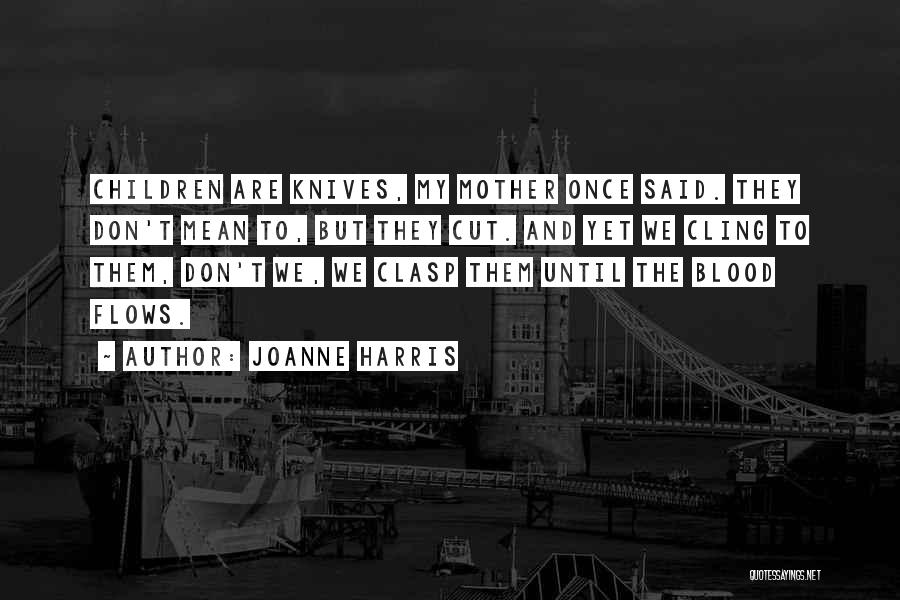 Joanne Harris Quotes: Children Are Knives, My Mother Once Said. They Don't Mean To, But They Cut. And Yet We Cling To Them,
