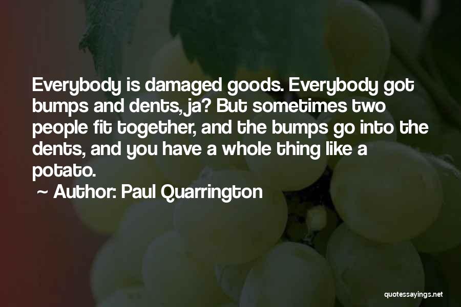 Paul Quarrington Quotes: Everybody Is Damaged Goods. Everybody Got Bumps And Dents, Ja? But Sometimes Two People Fit Together, And The Bumps Go