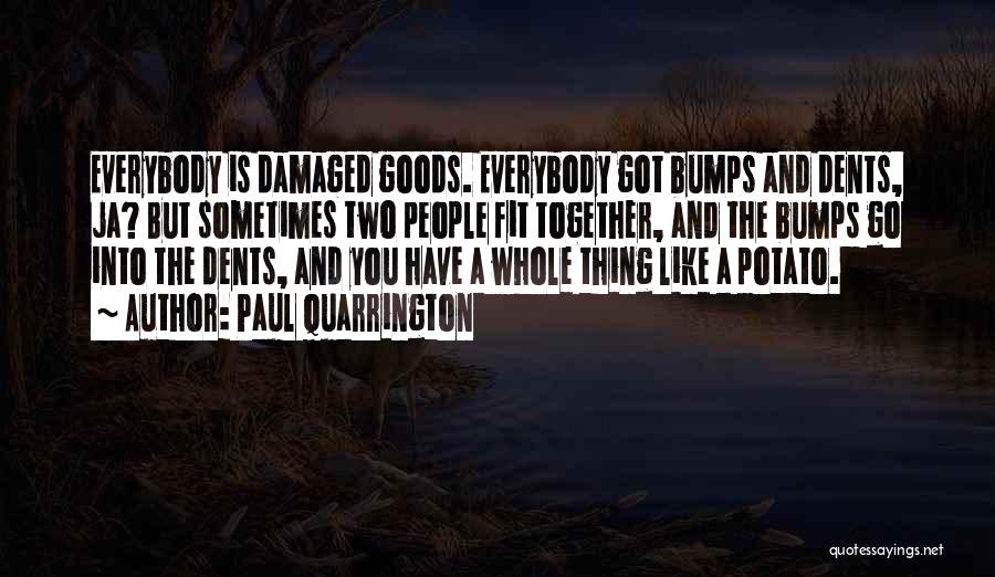 Paul Quarrington Quotes: Everybody Is Damaged Goods. Everybody Got Bumps And Dents, Ja? But Sometimes Two People Fit Together, And The Bumps Go