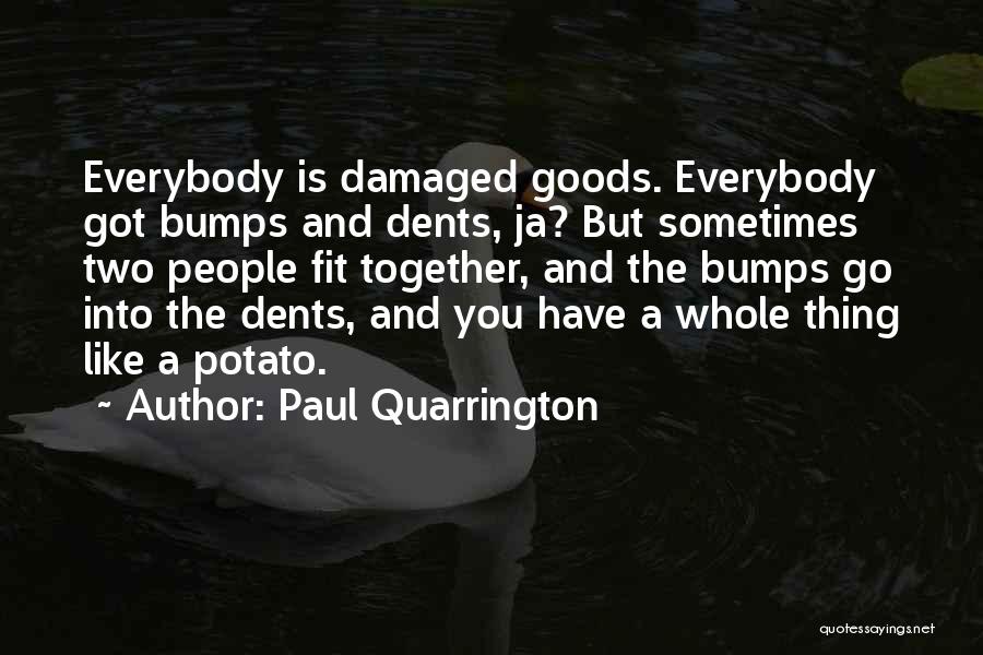 Paul Quarrington Quotes: Everybody Is Damaged Goods. Everybody Got Bumps And Dents, Ja? But Sometimes Two People Fit Together, And The Bumps Go