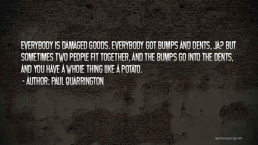 Paul Quarrington Quotes: Everybody Is Damaged Goods. Everybody Got Bumps And Dents, Ja? But Sometimes Two People Fit Together, And The Bumps Go