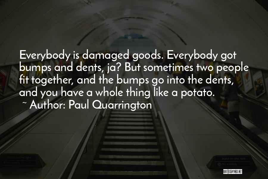 Paul Quarrington Quotes: Everybody Is Damaged Goods. Everybody Got Bumps And Dents, Ja? But Sometimes Two People Fit Together, And The Bumps Go