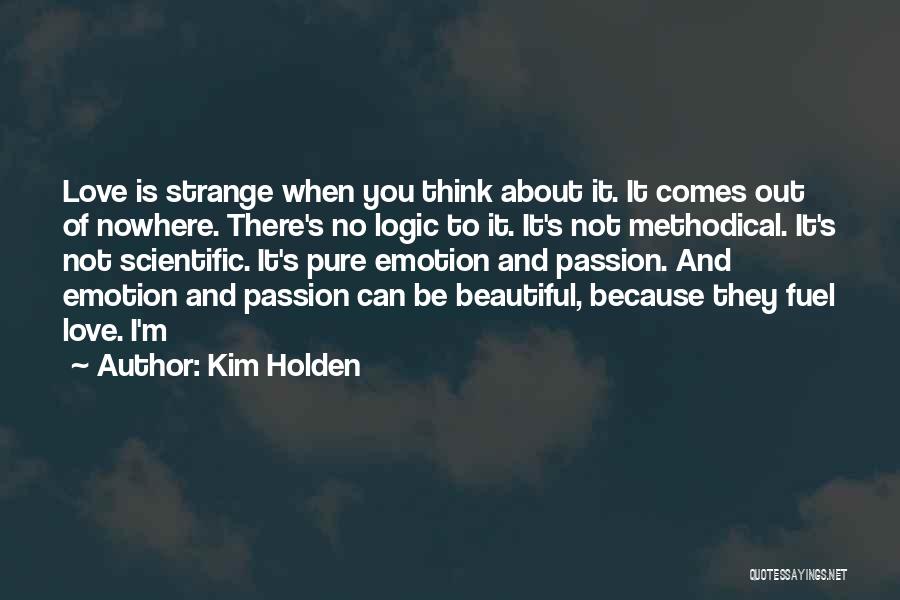 Kim Holden Quotes: Love Is Strange When You Think About It. It Comes Out Of Nowhere. There's No Logic To It. It's Not